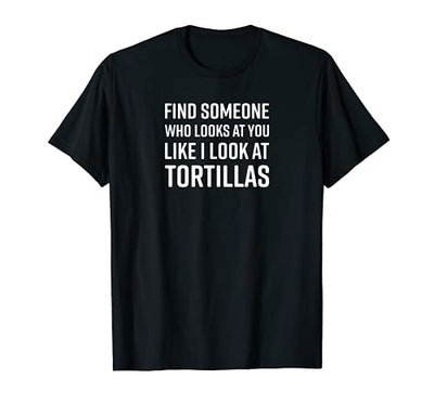 Find Someone Who Looks At You Like I Look At Tortillas T-Shirt