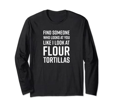 Find Someone Who Looks At You Like I Look At Flour Tortillas Long Sleeve T-Shirt
