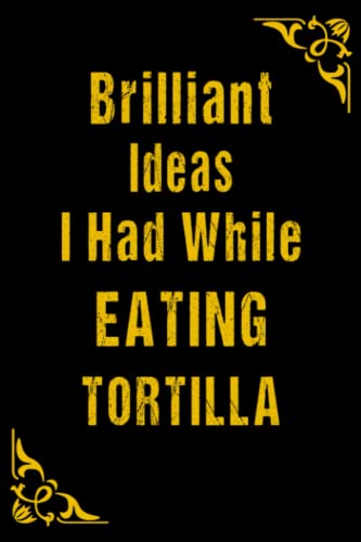 Funny Brilliant Ideas I Had While Eating TORTILLA Notebook FOR PEOPLE WHO LOVE TORTILLA: Elegant Lined Notebook / Journal Gift, 120 Pages, 6x9, Soft Cover, Matte Finish